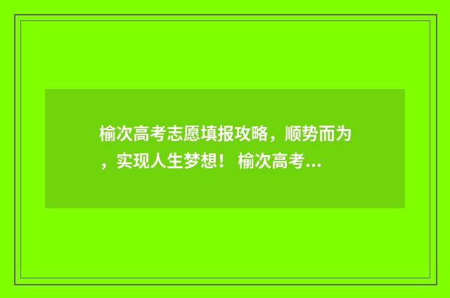 榆次高考志愿填报攻略，顺势而为，实现人生梦想！ 榆次高考志愿填报谁家最好
