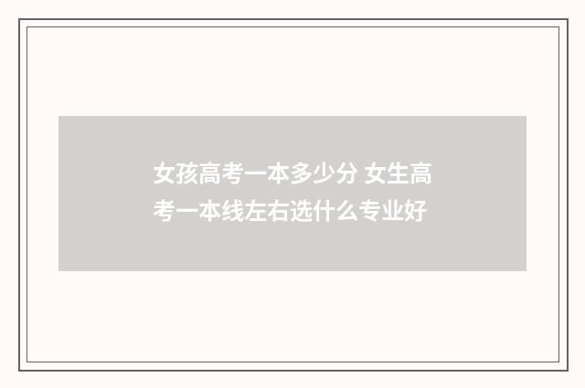 女孩高考一本多少分 女生高考一本线左右选什么专业好