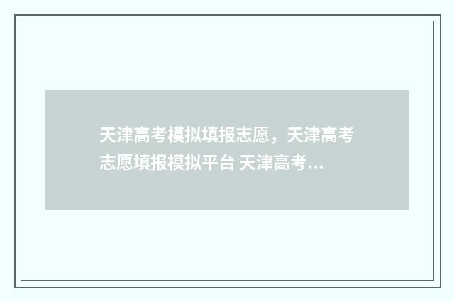 天津高考模拟填报志愿，天津高考志愿填报模拟平台 天津高考模拟填报系统会关闭吗知乎
