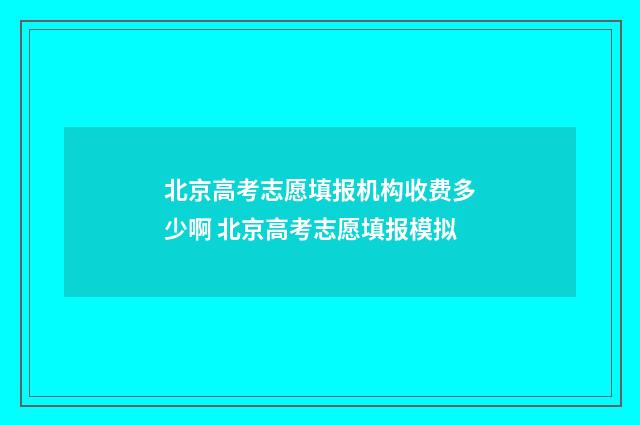 北京高考志愿填报机构收费多少啊 北京高考志愿填报模拟