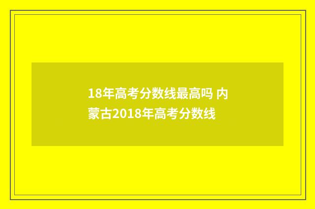 18年高考分数线最高吗 内蒙古2018年高考分数线