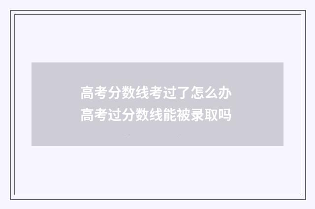 高考分数线考过了怎么办 高考过分数线能被录取吗