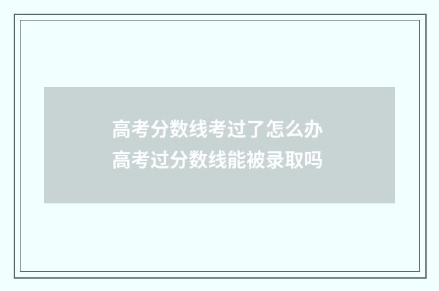 高考分数线考过了怎么办 高考过分数线能被录取吗