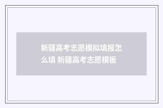 新疆高考志愿模拟填报怎么填 新疆高考志愿模板