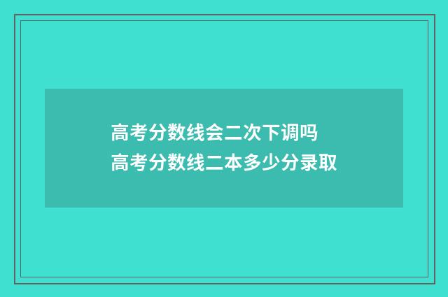 高考分数线会二次下调吗 高考分数线二本多少分录取