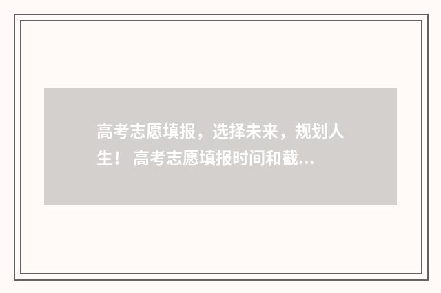 高考志愿填报，选择未来，规划人生！ 高考志愿填报时间和截止时间