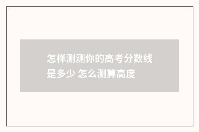 怎样测测你的高考分数线是多少 怎么测算高度