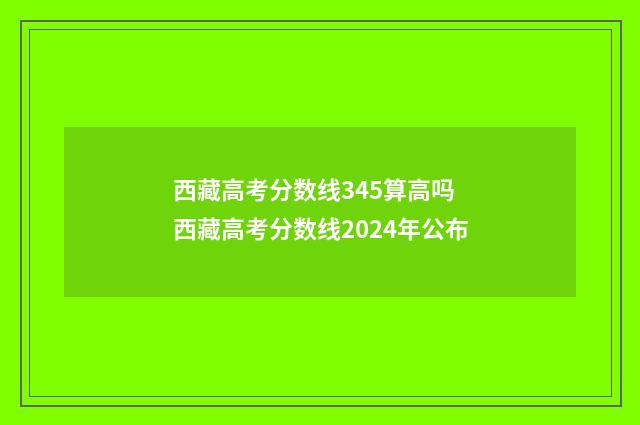 西藏高考分数线345算高吗 西藏高考分数线2024年公布