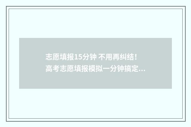 志愿填报15分钟 不用再纠结！高考志愿填报模拟一分钟搞定 志愿填报只有半小时吗