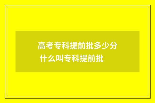 高考专科提前批多少分 什么叫专科提前批