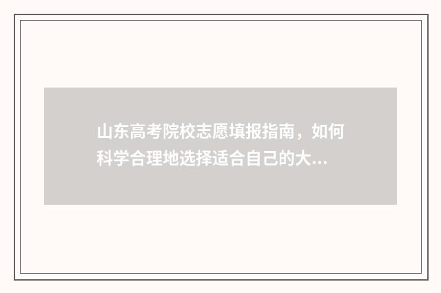 山东高考院校志愿填报指南，如何科学合理地选择适合自己的大学？ 山东高考志愿学校