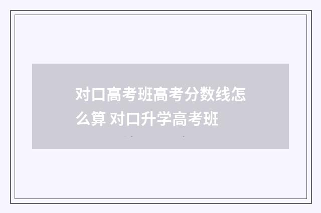 对口高考班高考分数线怎么算 对口升学高考班