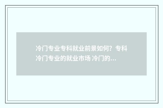 冷门专业专科就业前景如何？专科冷门专业的就业市场 冷门的专科专业