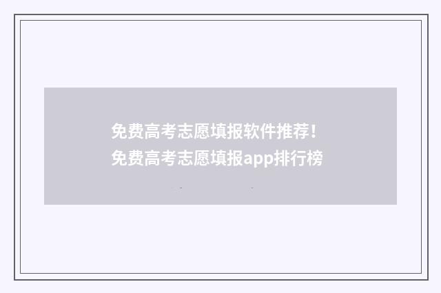 免费高考志愿填报软件推荐！ 免费高考志愿填报app排行榜
