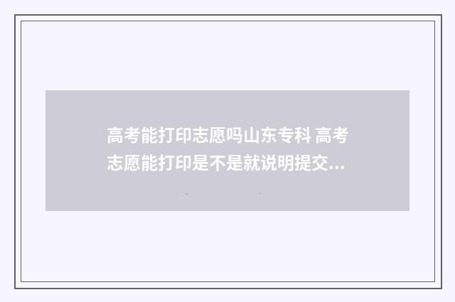 高考能打印志愿吗山东专科 高考志愿能打印是不是就说明提交了