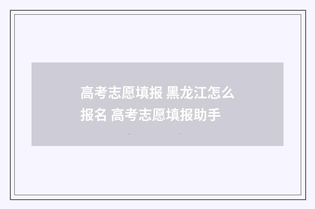 高考志愿填报 黑龙江怎么报名 高考志愿填报助手