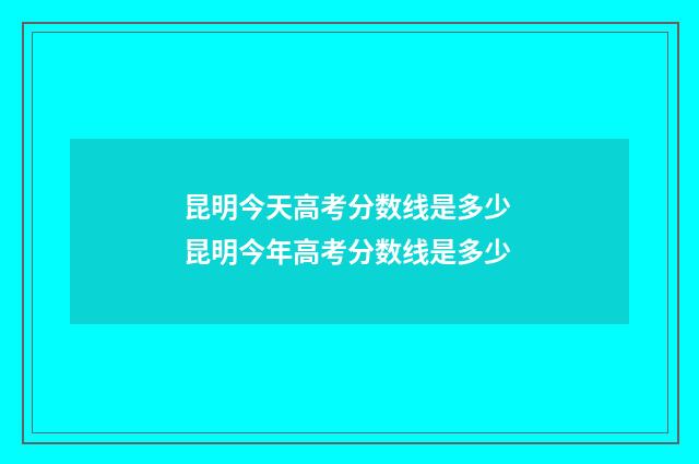 昆明今天高考分数线是多少 昆明今年高考分数线是多少