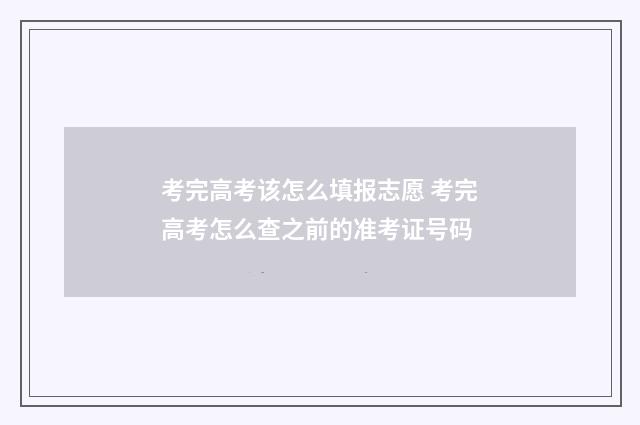 考完高考该怎么填报志愿 考完高考怎么查之前的准考证号码