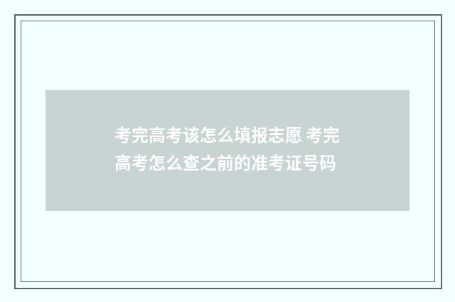 考完高考该怎么填报志愿 考完高考怎么查之前的准考证号码