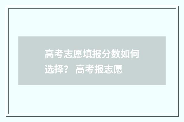 高考志愿填报分数如何选择？ 高考报志愿
