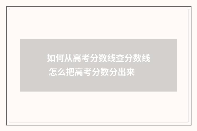 如何从高考分数线查分数线 怎么把高考分数分出来