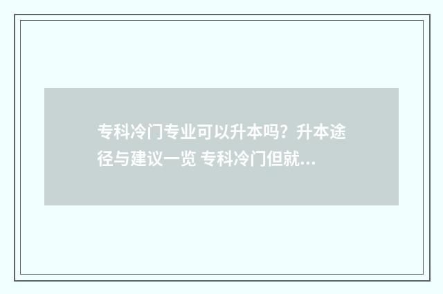 专科冷门专业可以升本吗？升本途径与建议一览 专科冷门但就业好的专业
