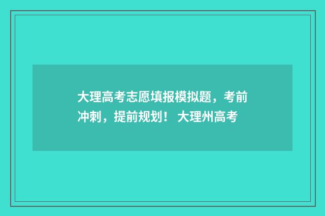 大理高考志愿填报模拟题，考前冲刺，提前规划！ 大理州高考
