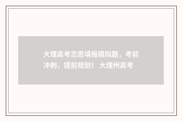 大理高考志愿填报模拟题，考前冲刺，提前规划！ 大理州高考