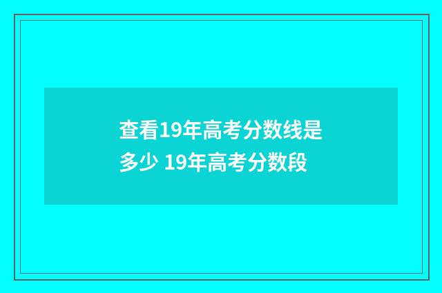 查看19年高考分数线是多少 19年高考分数段