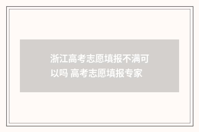 浙江高考志愿填报不满可以吗 高考志愿填报专家
