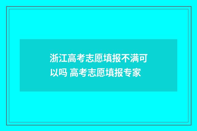 浙江高考志愿填报不满可以吗 高考志愿填报专家