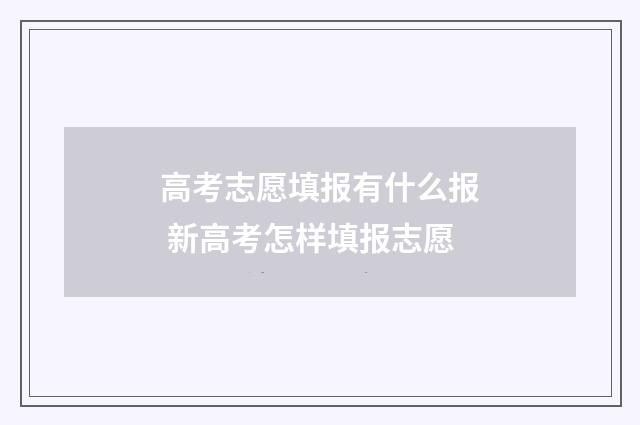 高考志愿填报有什么报 新高考怎样填报志愿