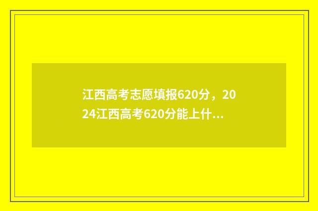 江西高考志愿填报620分，2024江西高考620分能上什么大学,什么专业 江西高考志愿填报有多少个