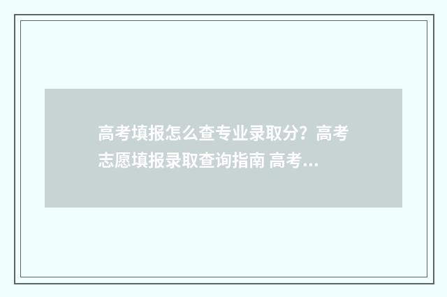 高考填报怎么查专业录取分？高考志愿填报录取查询指南 高考填报怎么查看一个专业组有哪些专业