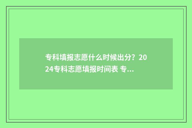 专科填报志愿什么时候出分？2024专科志愿填报时间表 专科填报志愿什么时候录取
