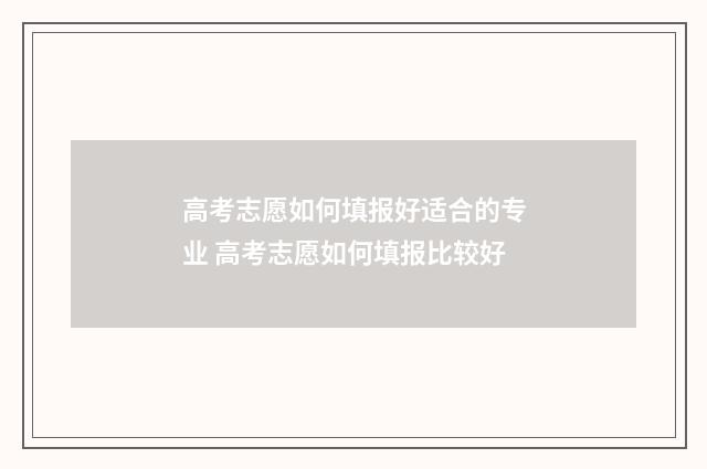 高考志愿如何填报好适合的专业 高考志愿如何填报比较好