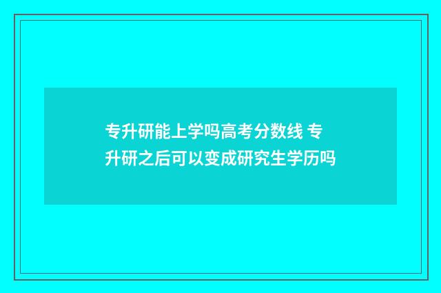专升研能上学吗高考分数线 专升研之后可以变成研究生学历吗