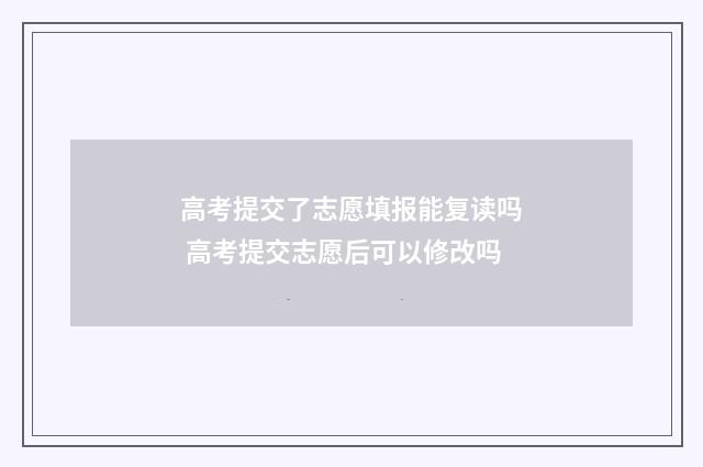 高考提交了志愿填报能复读吗 高考提交志愿后可以修改吗