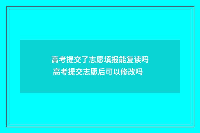 高考提交了志愿填报能复读吗 高考提交志愿后可以修改吗