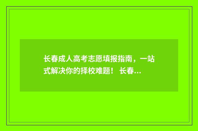 长春成人高考志愿填报指南，一站式解决你的择校难题！ 长春成人高考志愿查询