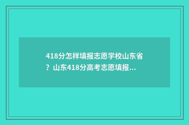 418分怎样填报志愿学校山东省？山东418分高考志愿填报指南