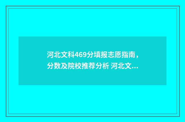 河北文科469分填报志愿指南，分数及院校推荐分析 河北文科484分可以报的学校