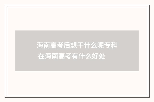海南高考后想干什么呢专科 在海南高考有什么好处