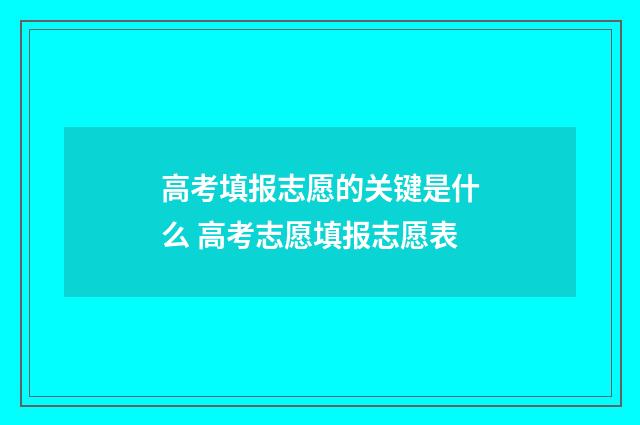 高考填报志愿的关键是什么 高考志愿填报志愿表