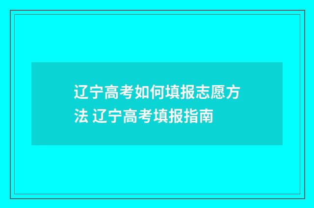 辽宁高考如何填报志愿方法 辽宁高考填报指南