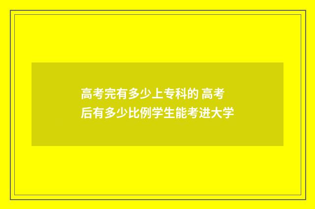 高考完有多少上专科的 高考后有多少比例学生能考进大学