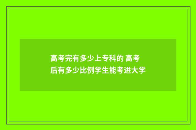 高考完有多少上专科的 高考后有多少比例学生能考进大学