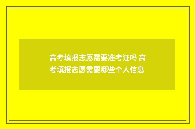 高考填报志愿需要准考证吗 高考填报志愿需要哪些个人信息