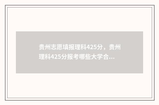 贵州志愿填报理科425分，贵州理科425分报考哪些大学合适 贵州志愿填报顺序