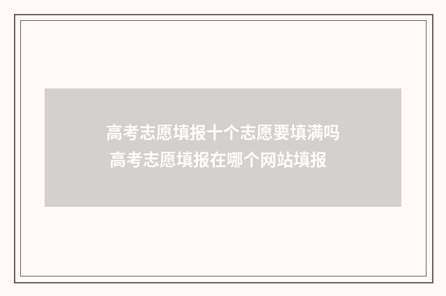 高考志愿填报十个志愿要填满吗 高考志愿填报在哪个网站填报
